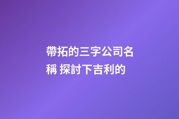 帶拓的三字公司名稱 探討下吉利的-第1張-公司起名-玄機派